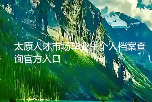 太原人才市场毕业生个人档案查询官方入口