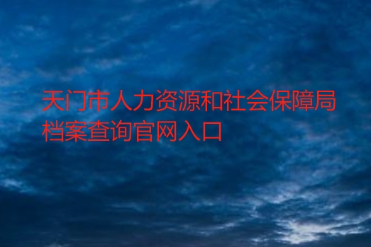 天门市人力资源和社会保障局档案查询官网入口